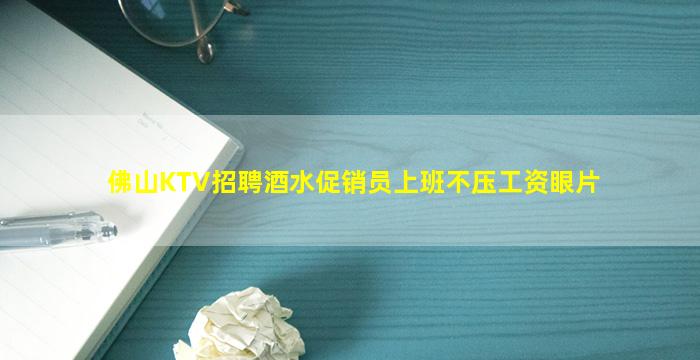 佛山KTV招聘酒水促销员上班不压工资眼片
