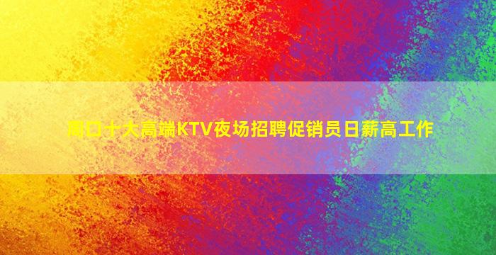 周口十大高端KTV夜场招聘促销员日薪高工作
