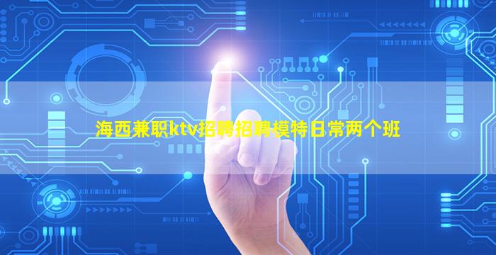 海西兼职ktv招聘招聘模特日常两个班