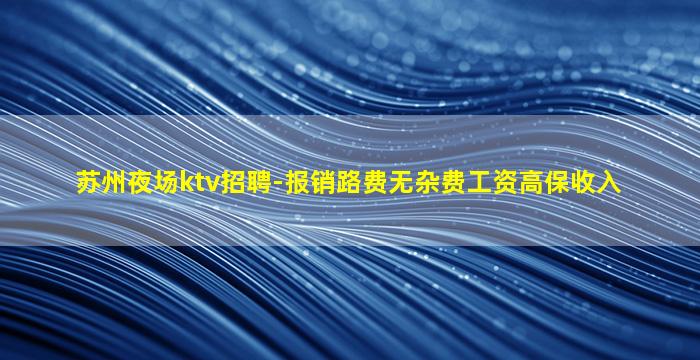 苏州夜场ktv招聘-报销路费无杂费工资高保收入